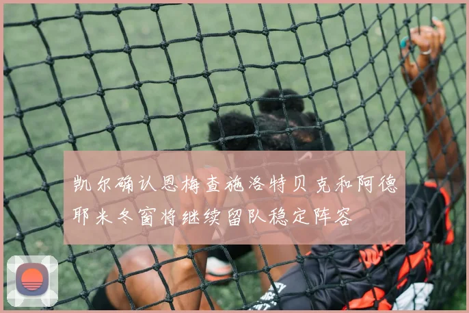 凯尔确认恩梅查施洛特贝克和阿德耶米冬窗将继续留队稳定阵容