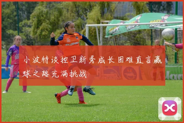 小波特谈控卫新秀成长困难直言赢球之路充满挑战