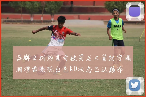苏群分析约基奇被罚后火箭防守漏洞穆雷表现出色KD状态已达巅峰