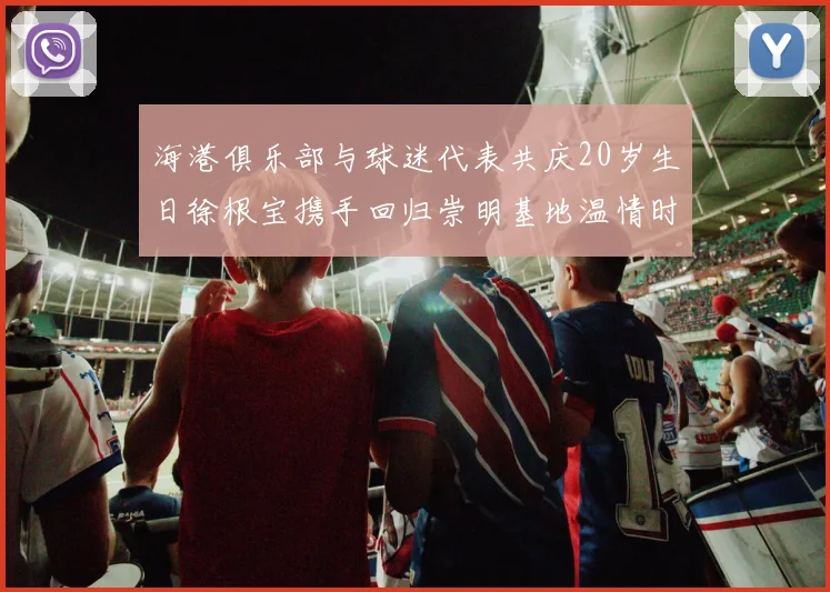 海港俱乐部与球迷代表共庆20岁生日徐根宝携手回归崇明基地温情时刻