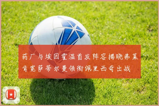 药厂与埃因霍温首发阵容揭晓弗莱肯宽萨蒂尔曼领衔佩里西奇出战