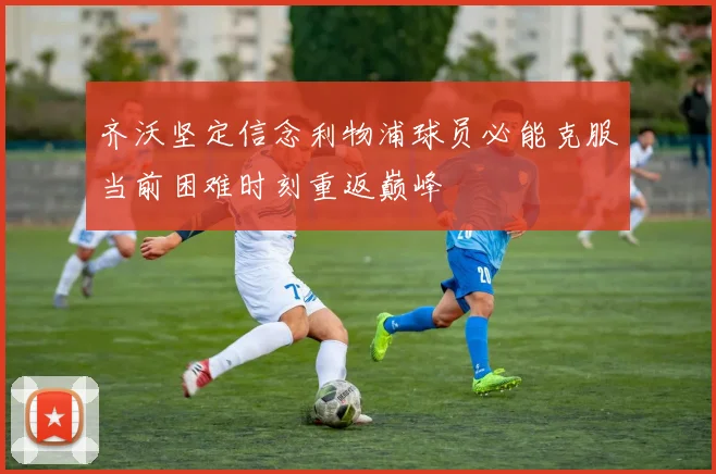 齐沃坚定信念利物浦球员必能克服当前困难时刻重返巅峰
