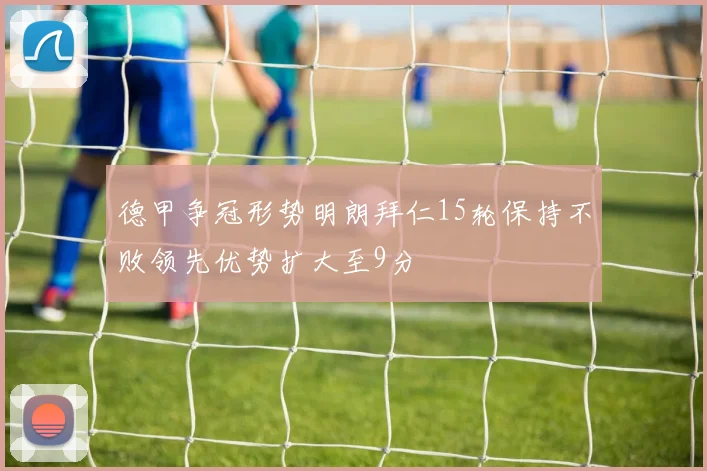 德甲争冠形势明朗拜仁15轮保持不败领先优势扩大至9分