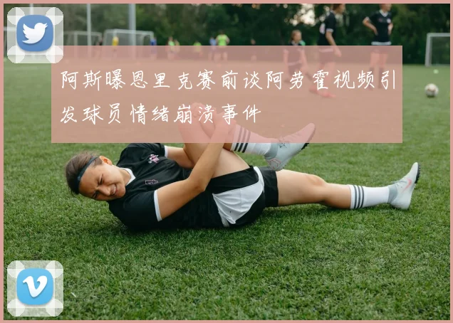 阿斯曝恩里克赛前谈阿劳霍视频引发球员情绪崩溃事件