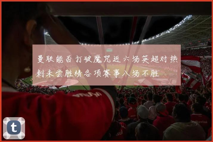 曼联能否打破魔咒近六场英超对热刺未尝胜绩各项赛事八场不胜