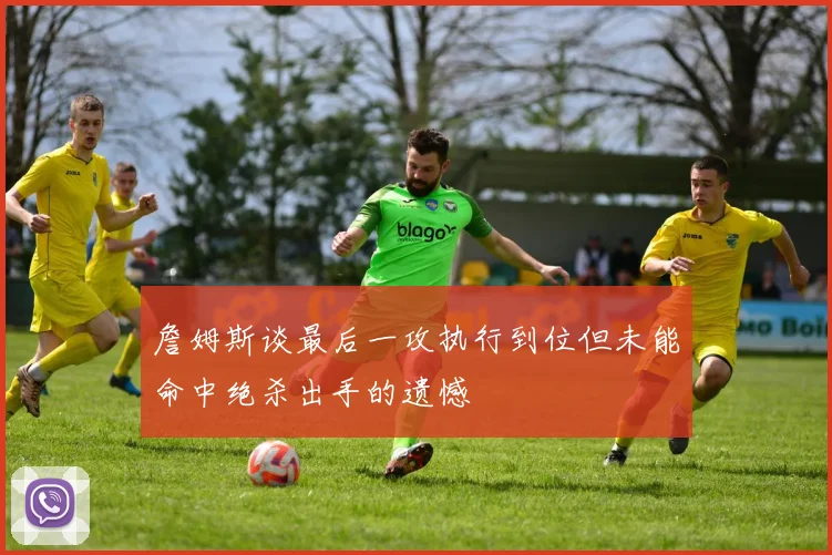 詹姆斯谈最后一攻执行到位但未能命中绝杀出手的遗憾