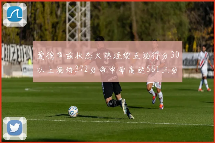 爱德华兹状态火热连续五场得分30以上场均372分命中率高达561三分命中率接近49