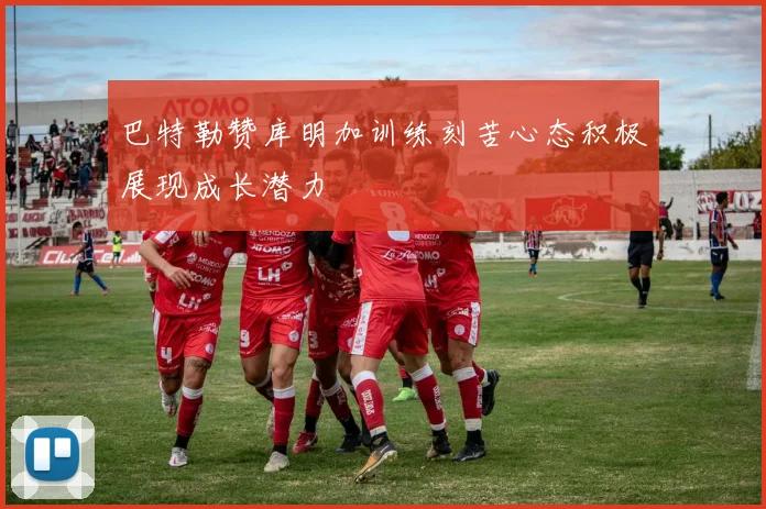 巴特勒赞库明加训练刻苦心态积极展现成长潜力