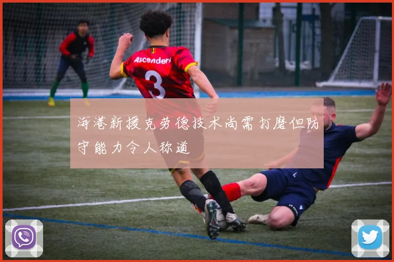 海港新援克劳德技术尚需打磨但防守能力令人称道
