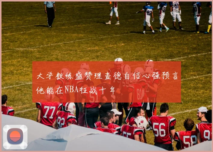 大学教练盛赞理查德自信心强预言他能在NBA征战十年