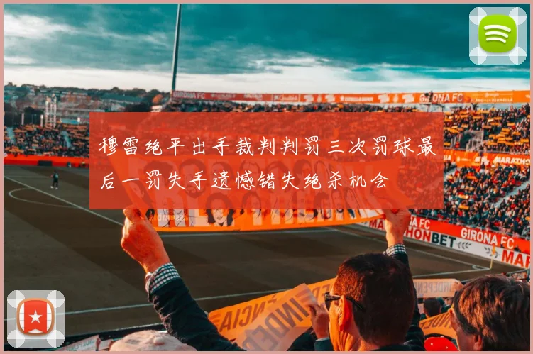 穆雷绝平出手裁判判罚三次罚球最后一罚失手遗憾错失绝杀机会