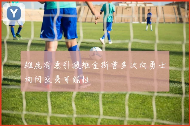 雄鹿有意引援维金斯曾多次向勇士询问交易可能性