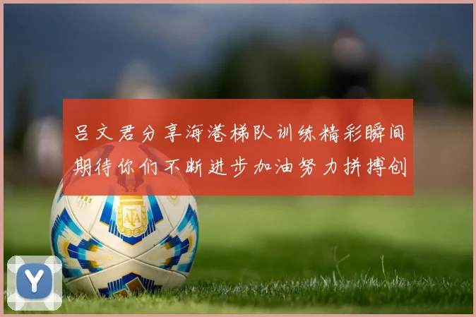 吕文君分享海港梯队训练精彩瞬间期待你们不断进步加油努力拼搏创造辉煌