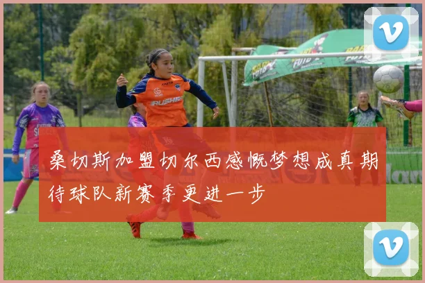 桑切斯加盟切尔西感慨梦想成真期待球队新赛季更进一步