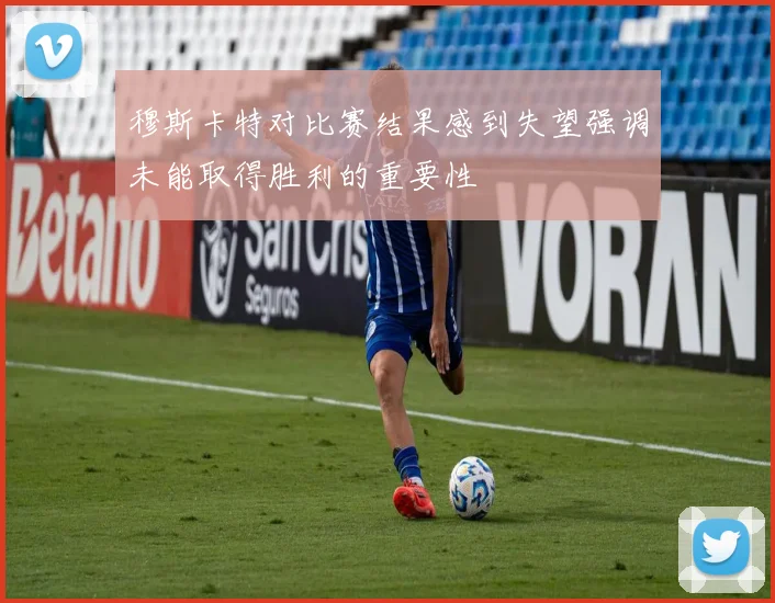 穆斯卡特对比赛结果感到失望强调未能取得胜利的重要性