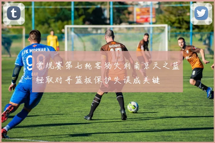 常规赛第七轮客场失利南京天之蓝轻取对手篮板保护失误成关键