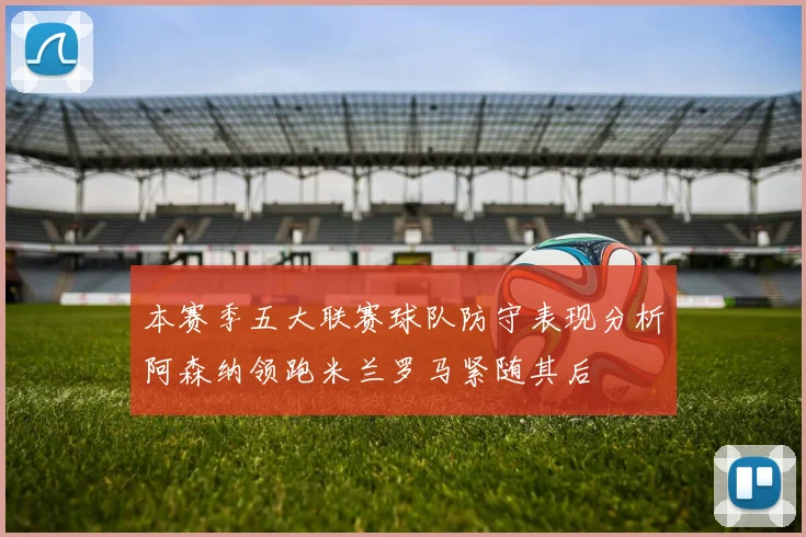 本赛季五大联赛球队防守表现分析阿森纳领跑米兰罗马紧随其后