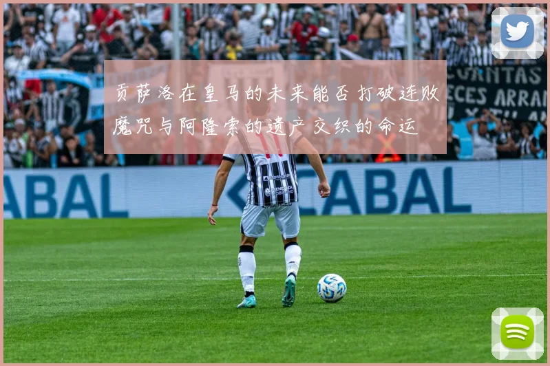 贡萨洛在皇马的未来能否打破连败魔咒与阿隆索的遗产交织的命运