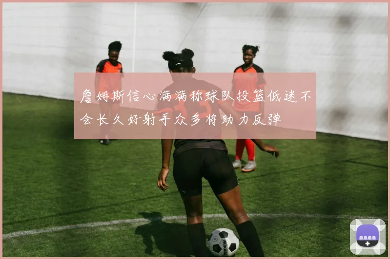 詹姆斯信心满满称球队投篮低迷不会长久好射手众多将助力反弹