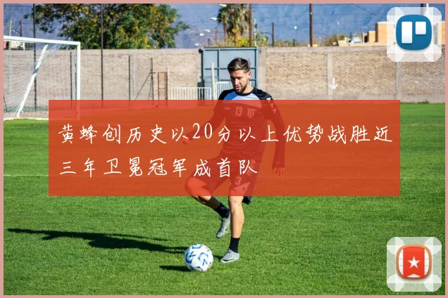 黄蜂创历史以20分以上优势战胜近三年卫冕冠军成首队