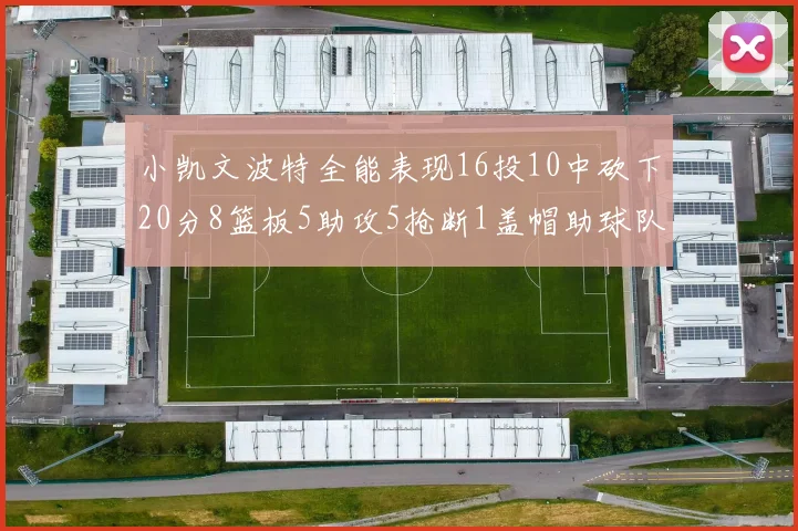 小凯文波特全能表现16投10中砍下20分8篮板5助攻5抢断1盖帽助球队绝杀对手