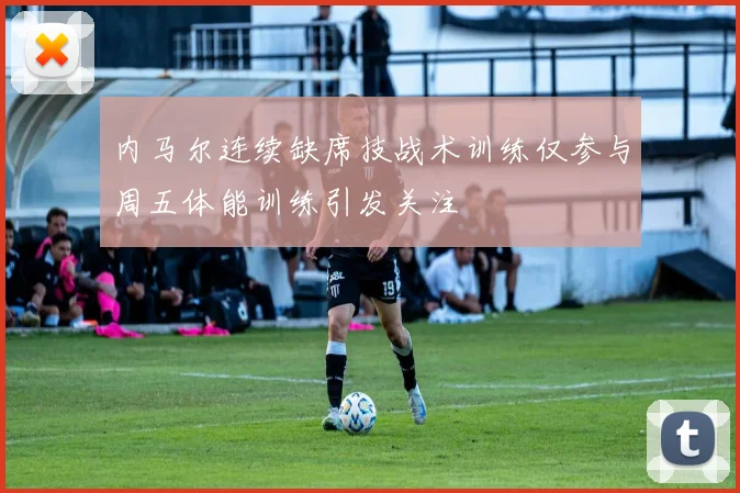 内马尔连续缺席技战术训练仅参与周五体能训练引发关注