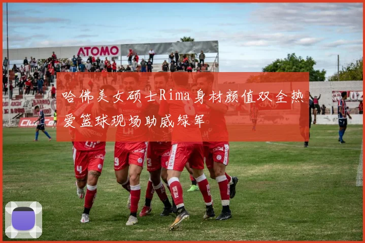 哈佛美女硕士Rima身材颜值双全热爱篮球现场助威绿军