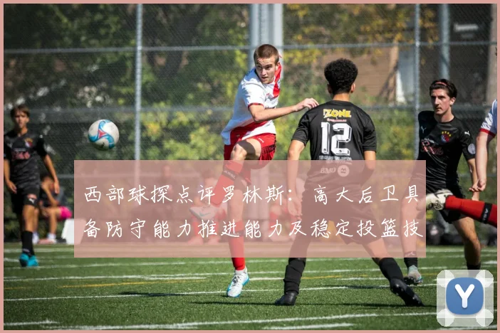 西部球探点评罗林斯：高大后卫具备防守能力推进能力及稳定投篮技巧