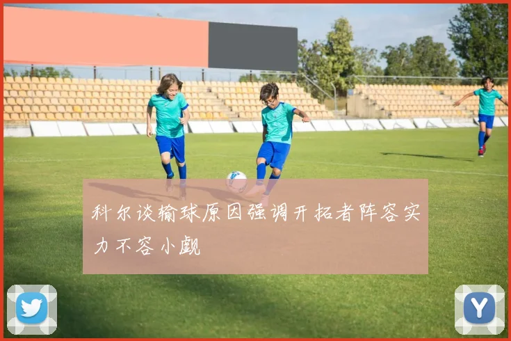 科尔谈输球原因强调开拓者阵容实力不容小觑
