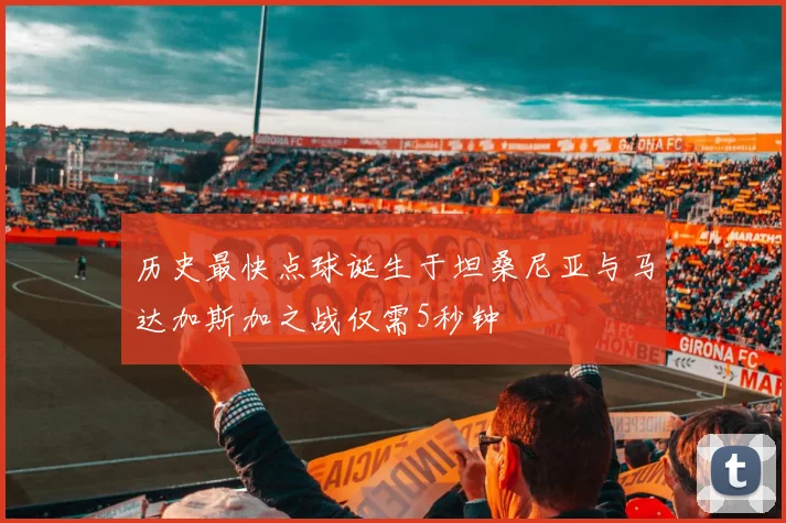 历史最快点球诞生于坦桑尼亚与马达加斯加之战仅需5秒钟