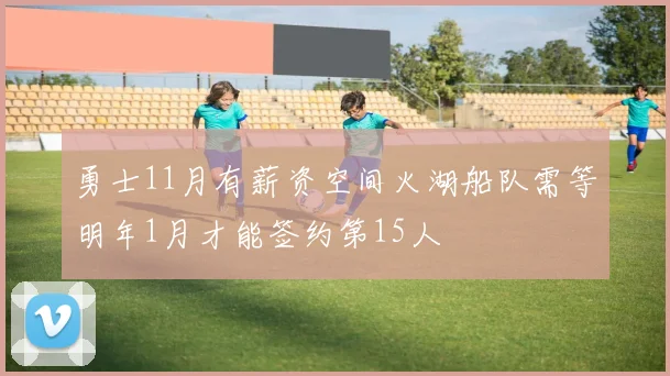 勇士11月有薪资空间火湖船队需等明年1月才能签约第15人