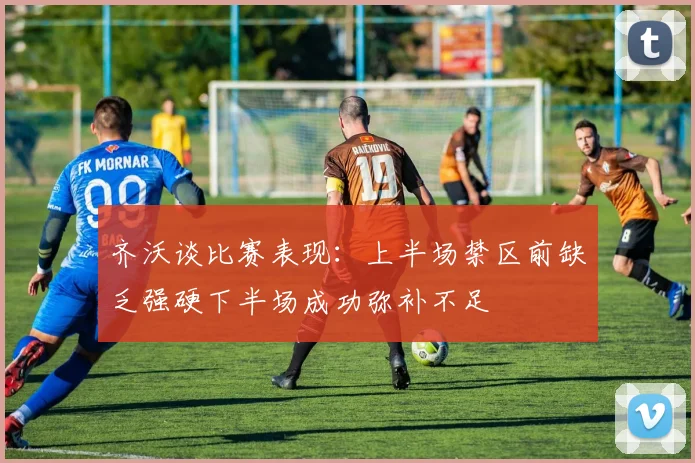 齐沃谈比赛表现：上半场禁区前缺乏强硬下半场成功弥补不足