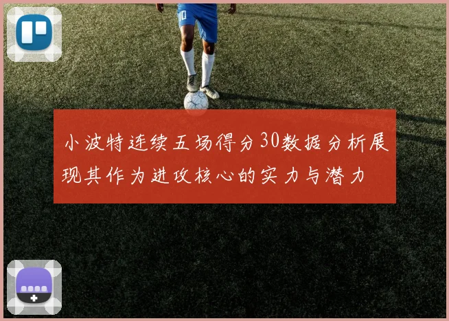 小波特连续五场得分30数据分析展现其作为进攻核心的实力与潜力