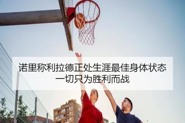 诺里称利拉德正处生涯最佳身体状态 一切只为胜利而战